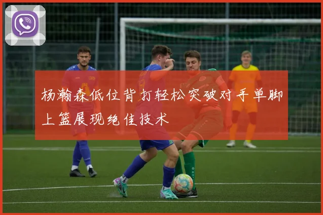 杨瀚森低位背打轻松突破对手单脚上篮展现绝佳技术