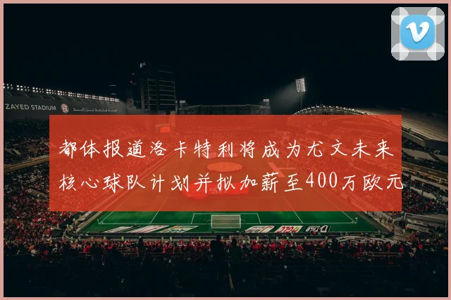 都体报道洛卡特利将成为尤文未来核心球队计划并拟加薪至400万欧元