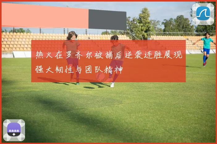 热火在罗齐尔被捕后逆袭连胜展现强大韧性与团队精神