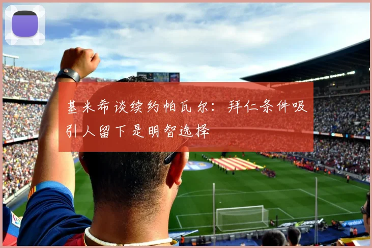 基米希谈续约帕瓦尔：拜仁条件吸引人留下是明智选择