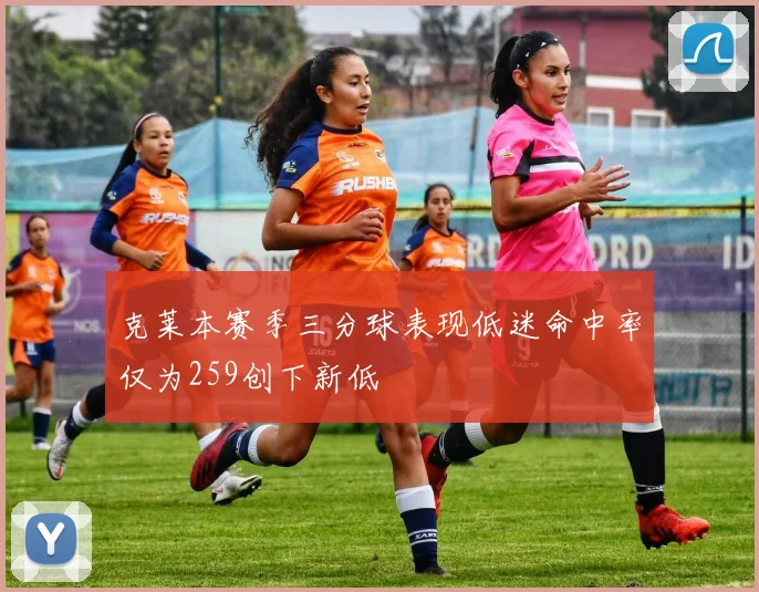 克莱本赛季三分球表现低迷命中率仅为259创下新低