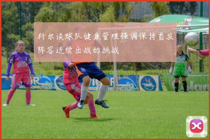 科尔谈球队健康管理强调保持首发阵容连续出战的挑战