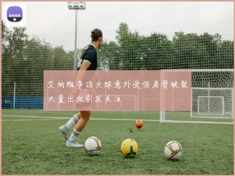 艾纳维争顶头球意外受伤眉骨破裂大量出血引发关注