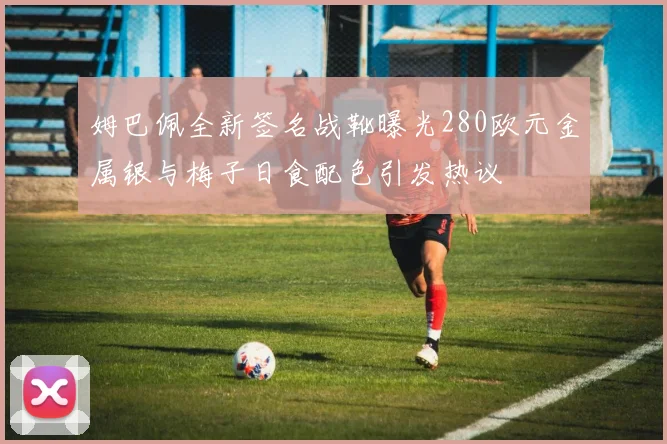 姆巴佩全新签名战靴曝光280欧元金属银与梅子日食配色引发热议