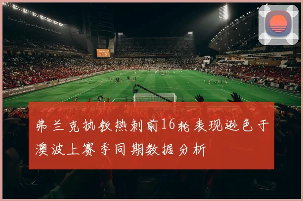 弗兰克执教热刺前16轮表现逊色于澳波上赛季同期数据分析