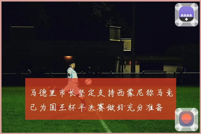 马德里市长坚定支持西蒙尼称马竞已为国王杯半决赛做好充分准备