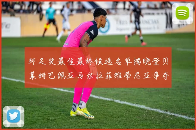 环足奖最佳最终候选名单揭晓登贝莱姆巴佩亚马尔拉菲维蒂尼亚争夺桂冠