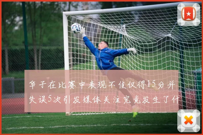 华子在比赛中表现不佳仅得15分并失误5次引发媒体关注究竟发生了什么心事
