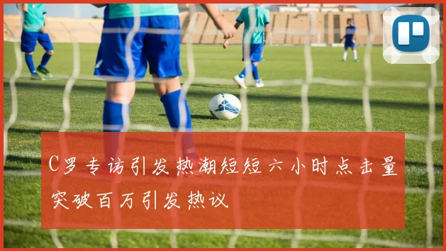C罗专访引发热潮短短六小时点击量突破百万引发热议