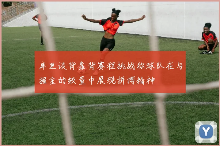 库里谈背靠背赛程挑战称球队在与掘金的较量中展现拼搏精神