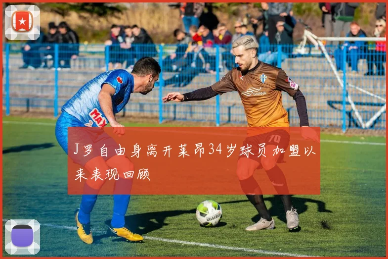 J罗自由身离开莱昂34岁球员加盟以来表现回顾