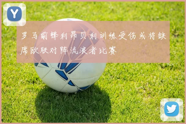 罗马前锋利昂贝利训练受伤或将缺席欧联对阵流浪者比赛