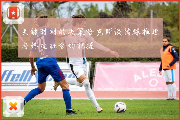 关键时刻的决策哈克斯谈持球推进与终结机会的把握