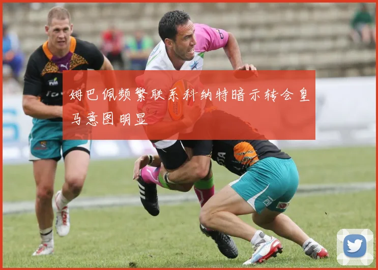 姆巴佩频繁联系科纳特暗示转会皇马意图明显