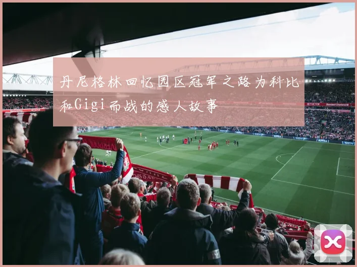 丹尼格林回忆园区冠军之路为科比和Gigi而战的感人故事