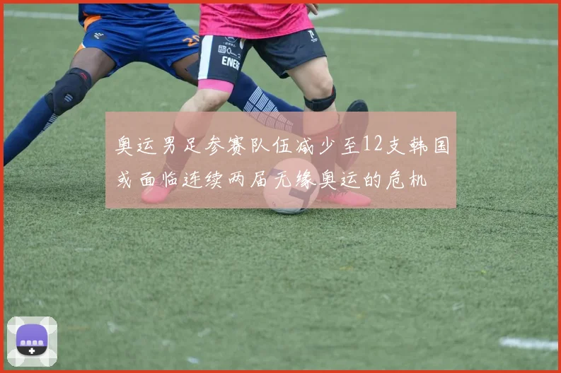 奥运男足参赛队伍减少至12支韩国或面临连续两届无缘奥运的危机