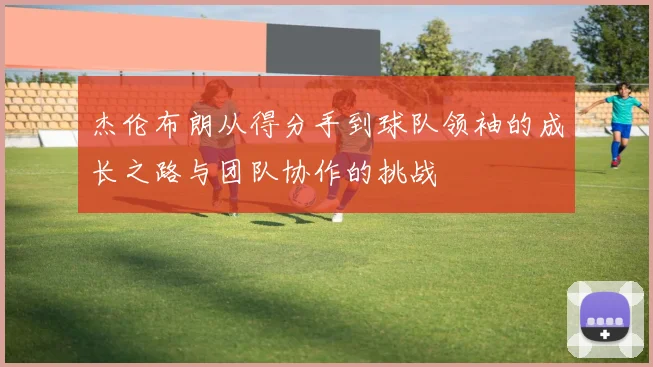 杰伦布朗从得分手到球队领袖的成长之路与团队协作的挑战