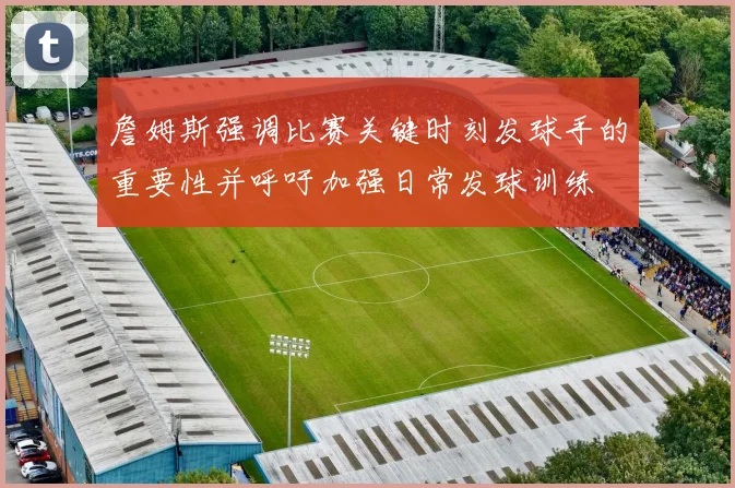 詹姆斯强调比赛关键时刻发球手的重要性并呼吁加强日常发球训练