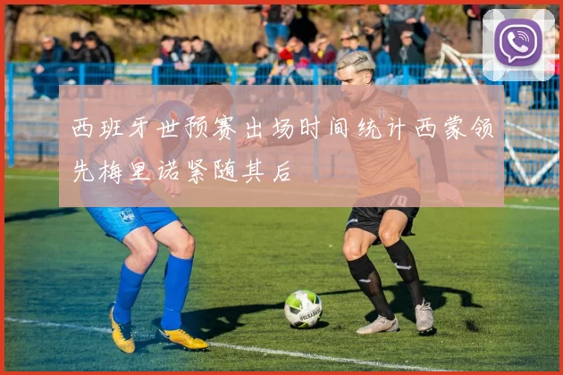 西班牙世预赛出场时间统计西蒙领先梅里诺紧随其后