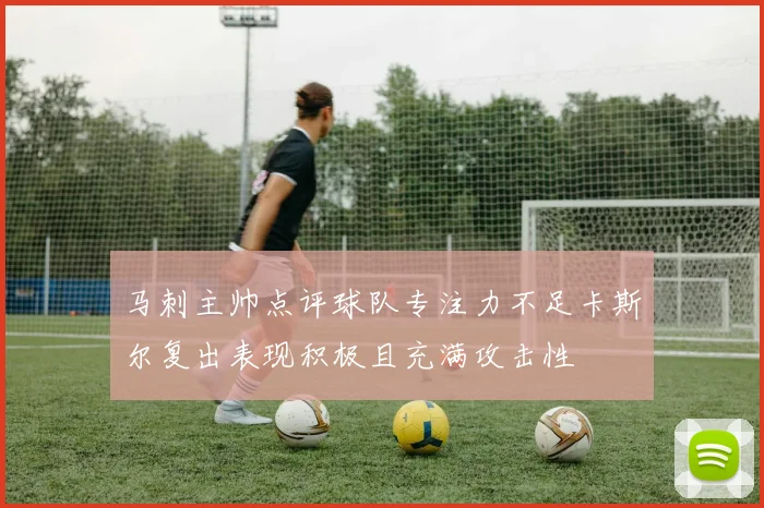 马刺主帅点评球队专注力不足卡斯尔复出表现积极且充满攻击性