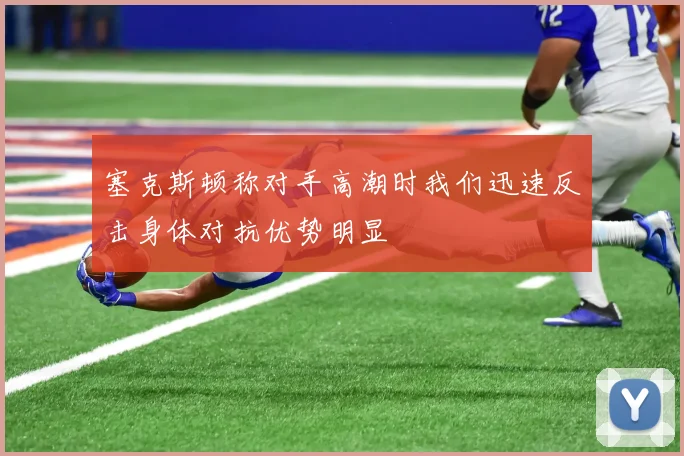 塞克斯顿称对手高潮时我们迅速反击身体对抗优势明显