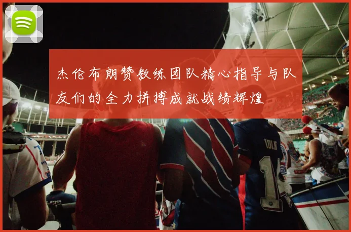杰伦布朗赞教练团队精心指导与队友们的全力拼搏成就战绩辉煌