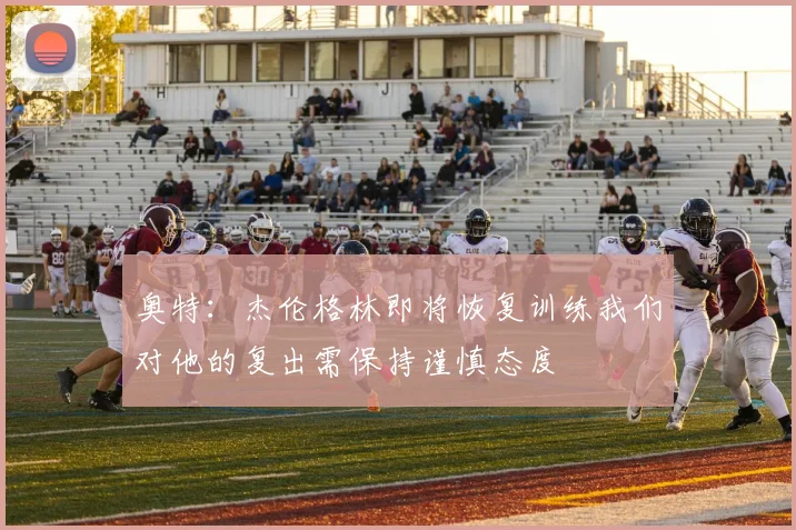 奥特：杰伦格林即将恢复训练我们对他的复出需保持谨慎态度