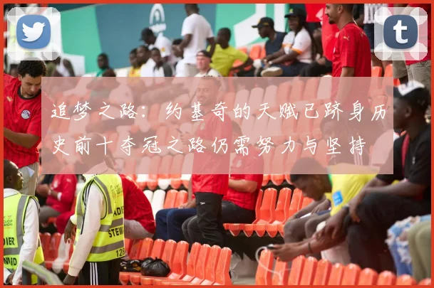 追梦之路：约基奇的天赋已跻身历史前十夺冠之路仍需努力与坚持