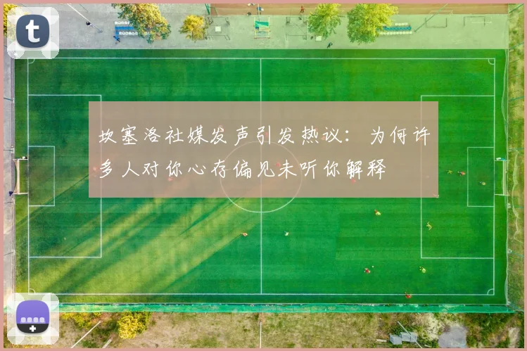 坎塞洛社媒发声引发热议：为何许多人对你心存偏见未听你解释