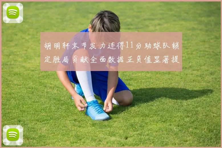 胡明轩末节发力连得11分助球队锁定胜局贡献全面数据正负值显著提升