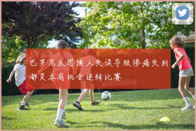 巴罗尼反思换人失误导致惨痛失利都灵本有机会逆转比赛
