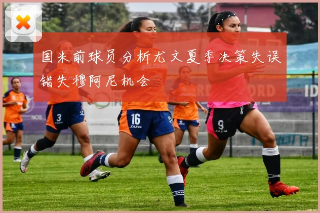 国米前球员分析尤文夏季决策失误错失穆阿尼机会
